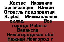 Хостес › Название организации ­ Юнион › Отрасль предприятия ­ Клубы › Минимальный оклад ­ 20 000 - Все города Работа » Вакансии   . Нижегородская обл.,Нижний Новгород г.